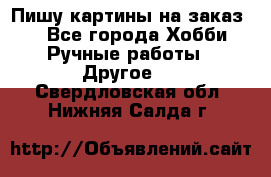  Пишу картины на заказ.  - Все города Хобби. Ручные работы » Другое   . Свердловская обл.,Нижняя Салда г.